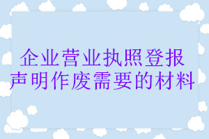 企業營業執照登報聲明作廢需要的材料