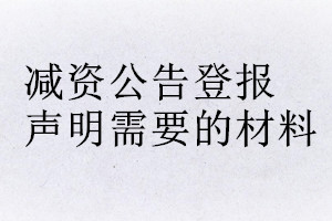 減資公告登報(bào)聲明需要的材料