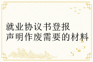 就業協議書登報聲明作廢需要的材料