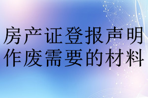 房產(chǎn)證登報(bào)聲明作廢需要的材料