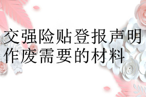 交強(qiáng)險(xiǎn)貼登報(bào)聲明作廢需要的材料