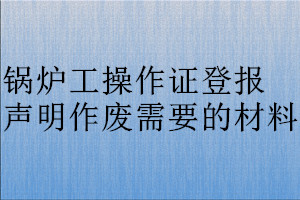 鍋爐工操作證登報(bào)聲明作廢需要的材料