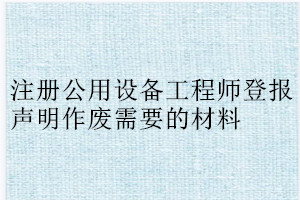 注冊公用設備工程師登報聲明作廢需要的材料