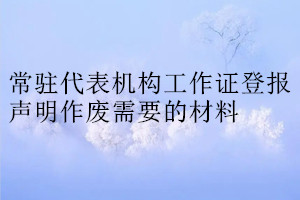 常駐代表機構工作證登報聲明作廢需要的材料