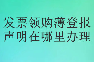 發票領購薄登報聲明在哪里辦理