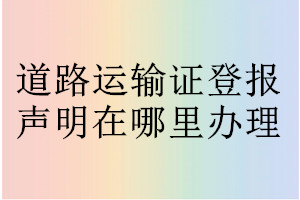 道路運(yùn)輸證登報(bào)聲明在哪里辦理