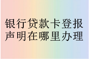 銀行貸款卡登報聲明在哪里辦理