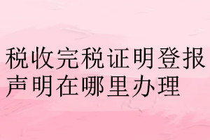 稅收完稅證明登報聲明在哪里辦理