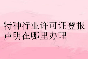 特種行業許可證登報聲明在哪里辦理