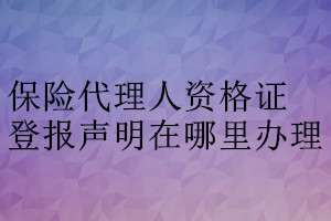 保險代理人資格證登報聲明在哪里辦理