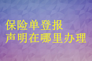 保險(xiǎn)單登報(bào)聲明在哪里辦理