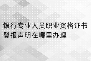 銀行專業(yè)人員職業(yè)資格證書登報聲明在哪里辦理