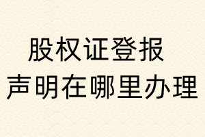 股權證登報聲明在哪里辦理