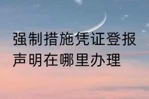 強(qiáng)制措施憑證登報(bào)聲明在哪里辦理