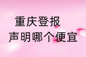 重慶登報(bào)聲明哪個(gè)便宜