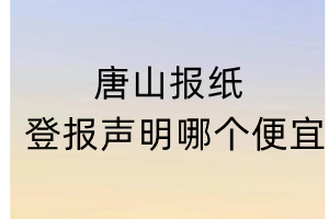 唐山報(bào)紙登報(bào)聲明哪個(gè)便宜