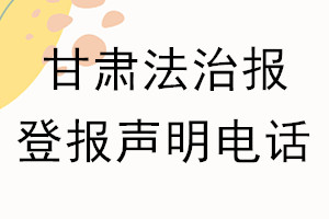 甘肅法治報登報電話_甘肅法治報登報聲明電話