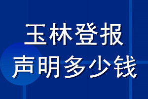 玉林登報(bào)聲明多少錢_玉林登報(bào)遺失聲明多少錢