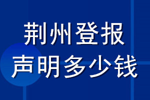 荊州登報(bào)聲明多少錢_荊州登報(bào)遺失聲明多少錢