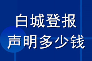 白城登報聲明多少錢_白城登報遺失聲明多少錢