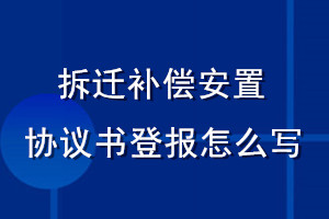 拆遷補償安置協議書登報怎么寫