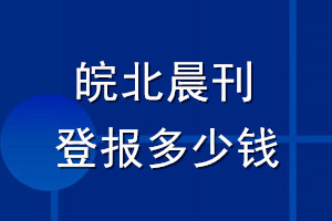 皖北晨刊登報多少錢_皖北晨刊登報掛失費用