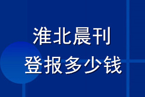 淮北晨刊登報(bào)多少錢(qián)_淮北晨刊登報(bào)掛失費(fèi)用