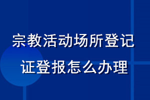 宗教活動場所登記證登報怎么辦理