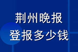 荊州晚報登報多少錢_荊州晚報登報掛失費用