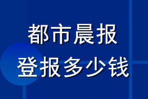 都市晨報登報多少錢_都市晨報登報掛失費用