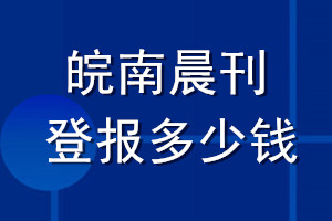 皖南晨刊登報多少錢_皖南晨刊登報掛失費用