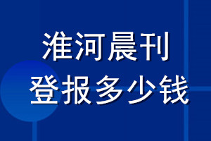 淮河晨刊登報多少錢_淮河晨刊登報掛失費用